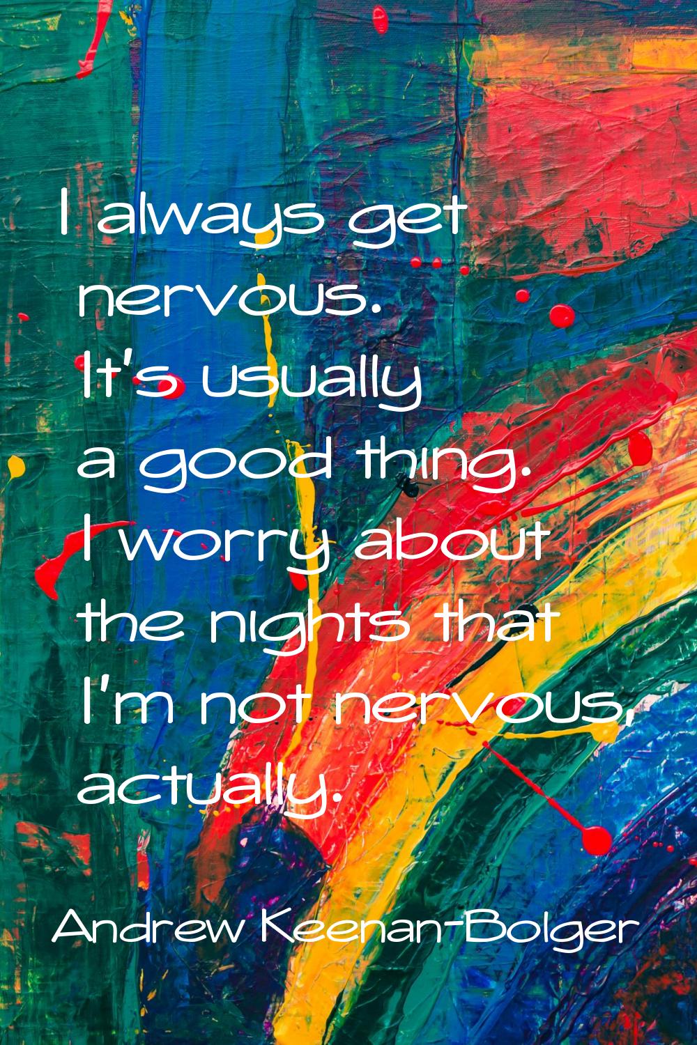 I always get nervous. It's usually a good thing. I worry about the nights that I'm not nervous, act