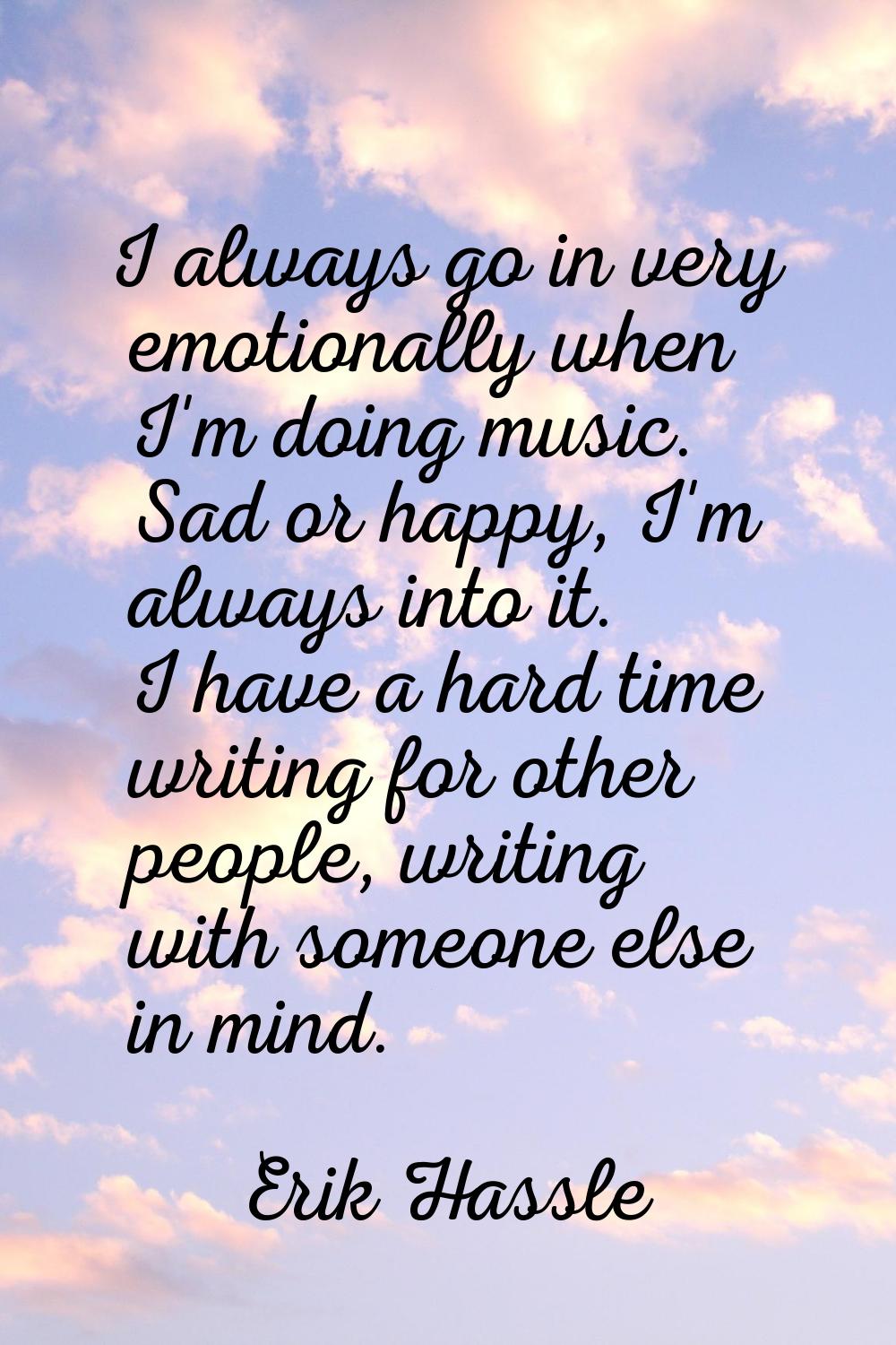 I always go in very emotionally when I'm doing music. Sad or happy, I'm always into it. I have a ha