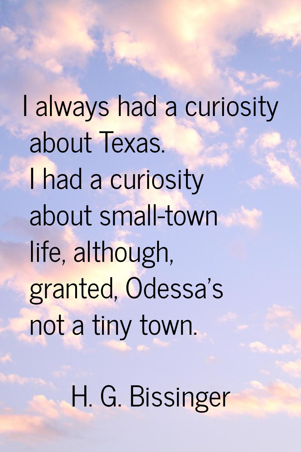 I always had a curiosity about Texas. I had a curiosity about small-town life, although, granted, O