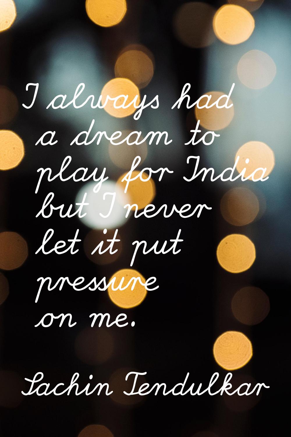 I always had a dream to play for India but I never let it put pressure on me.