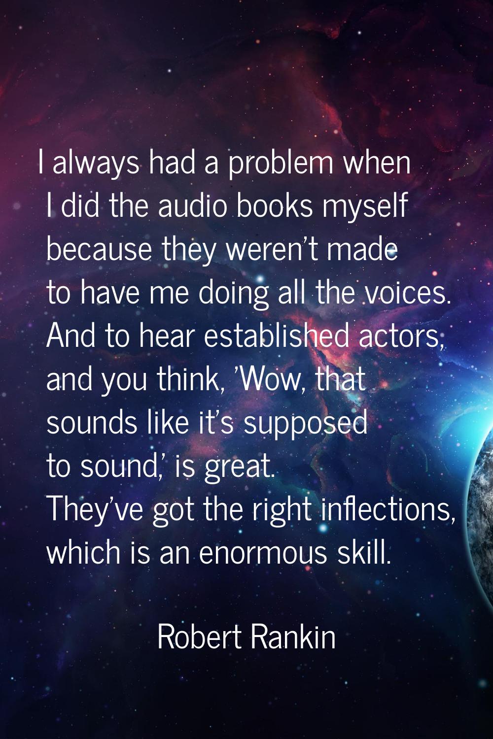 I always had a problem when I did the audio books myself because they weren't made to have me doing