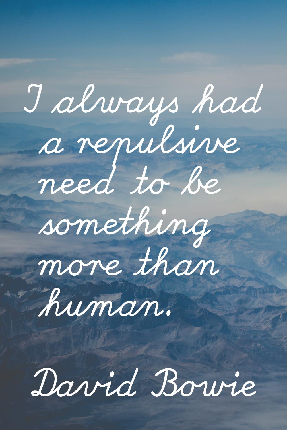 I always had a repulsive need to be something more than human.