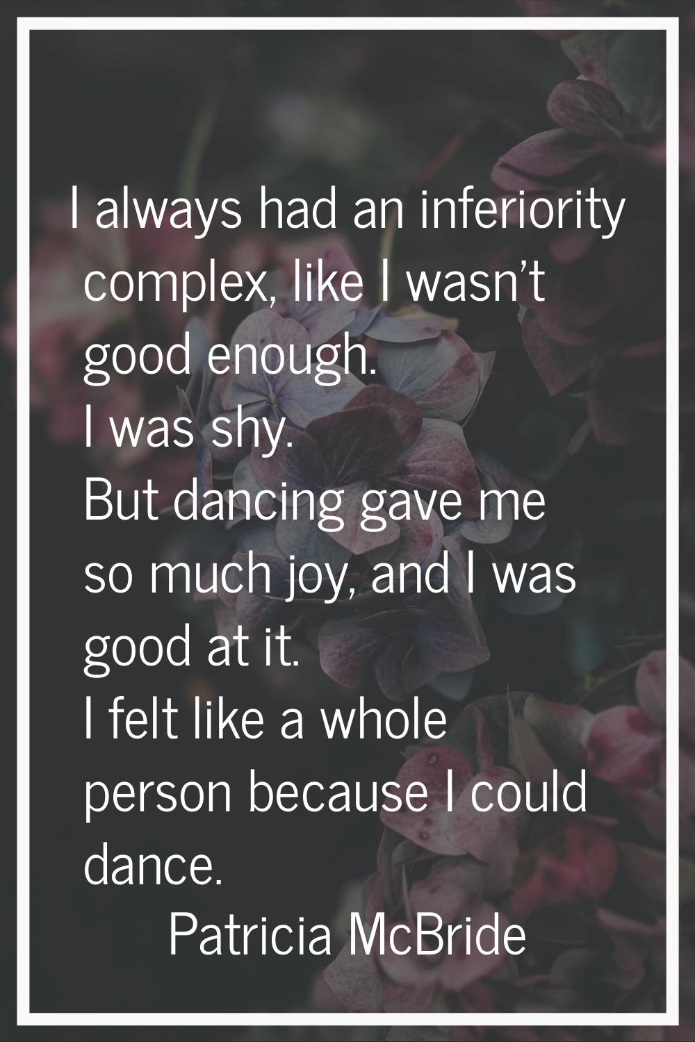 I always had an inferiority complex, like I wasn't good enough. I was shy. But dancing gave me so m