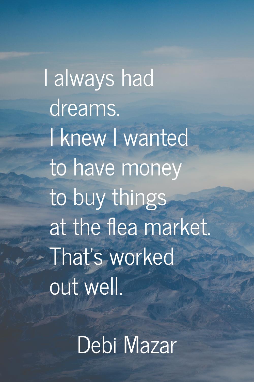 I always had dreams. I knew I wanted to have money to buy things at the flea market. That's worked 