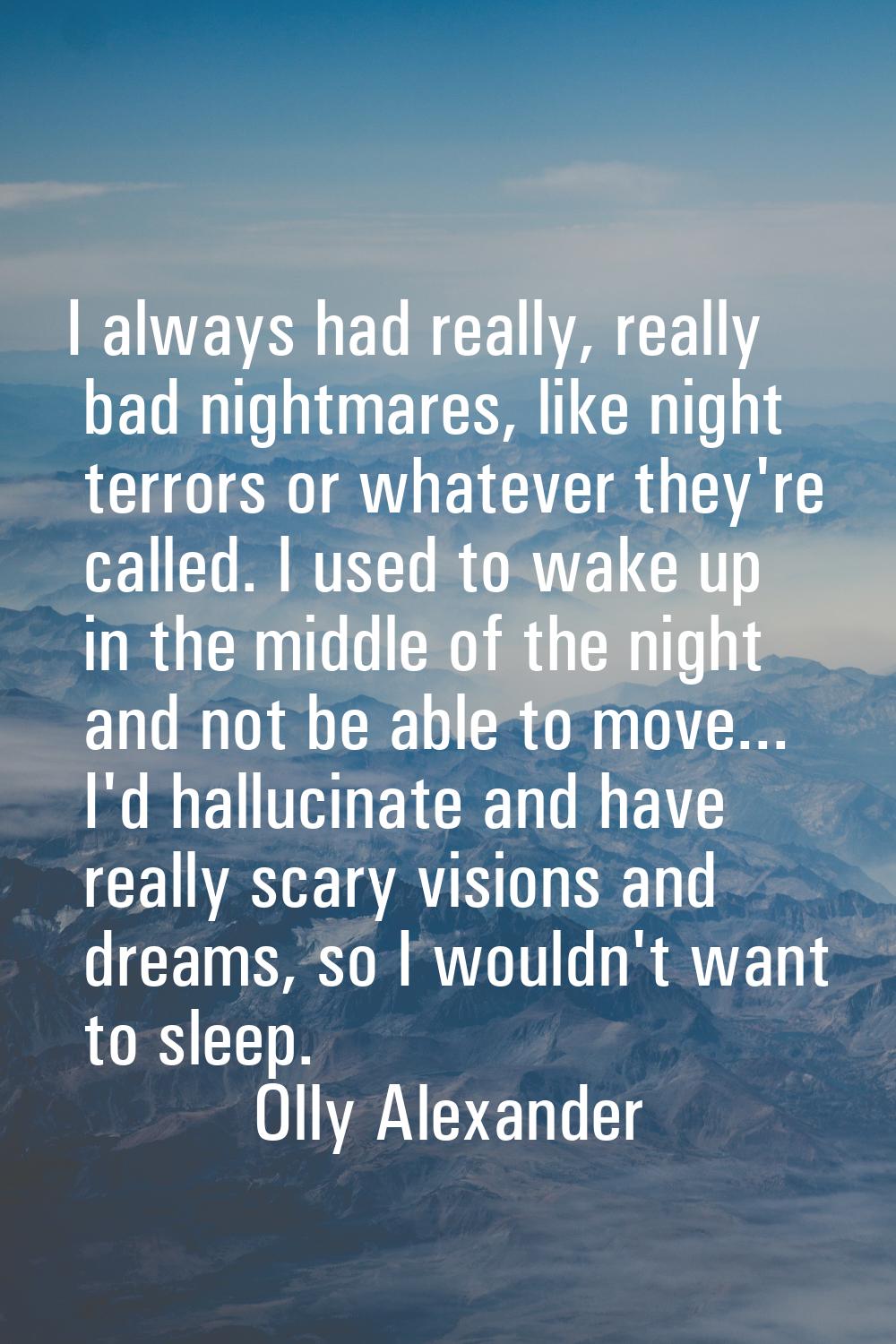 I always had really, really bad nightmares, like night terrors or whatever they're called. I used t