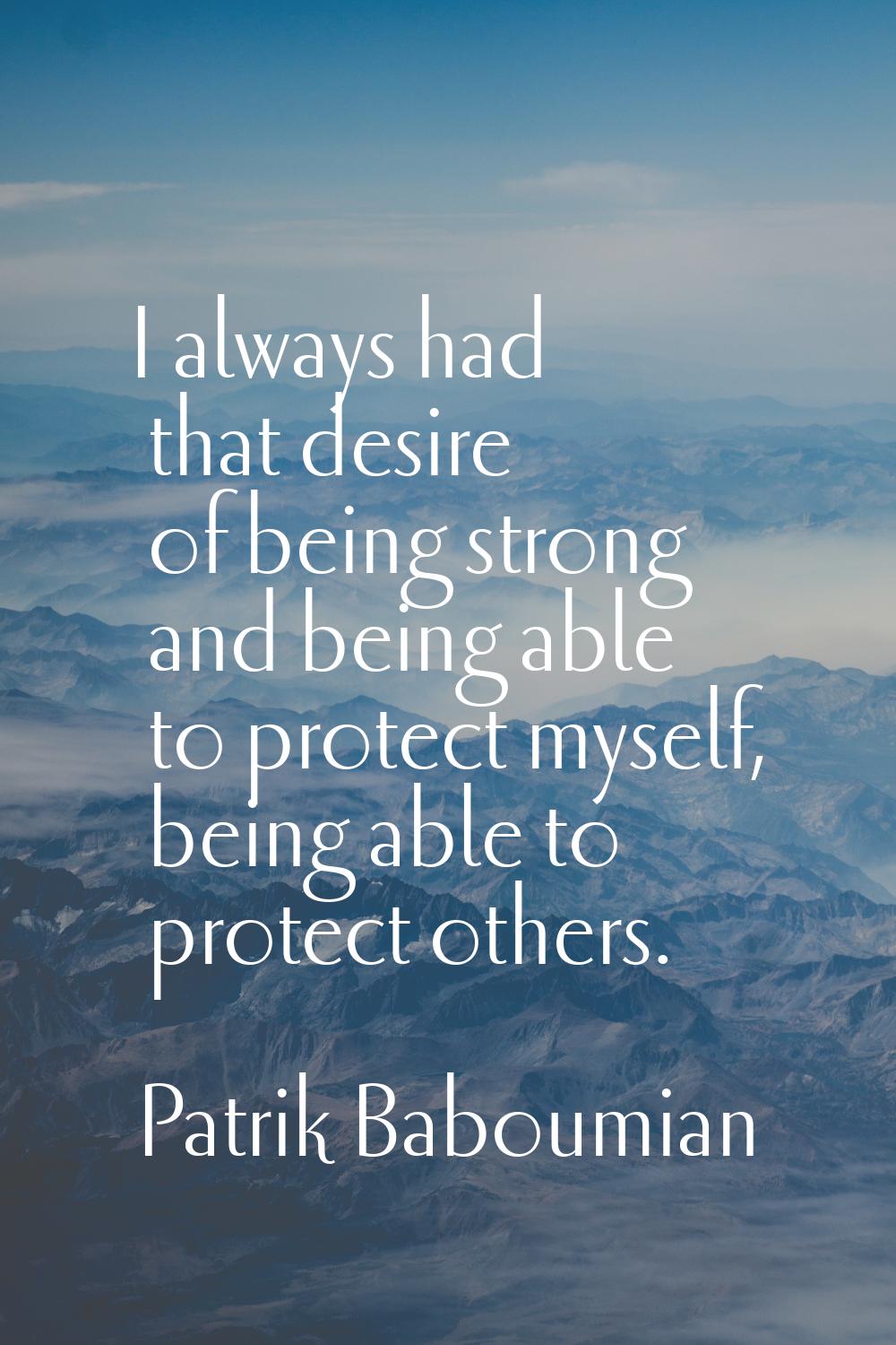 I always had that desire of being strong and being able to protect myself, being able to protect ot