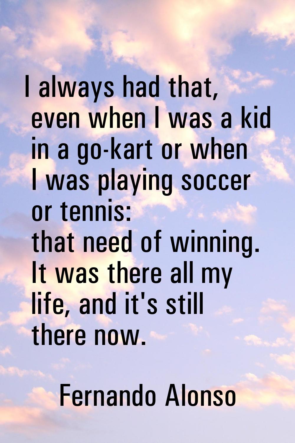 I always had that, even when I was a kid in a go-kart or when I was playing soccer or tennis: that 