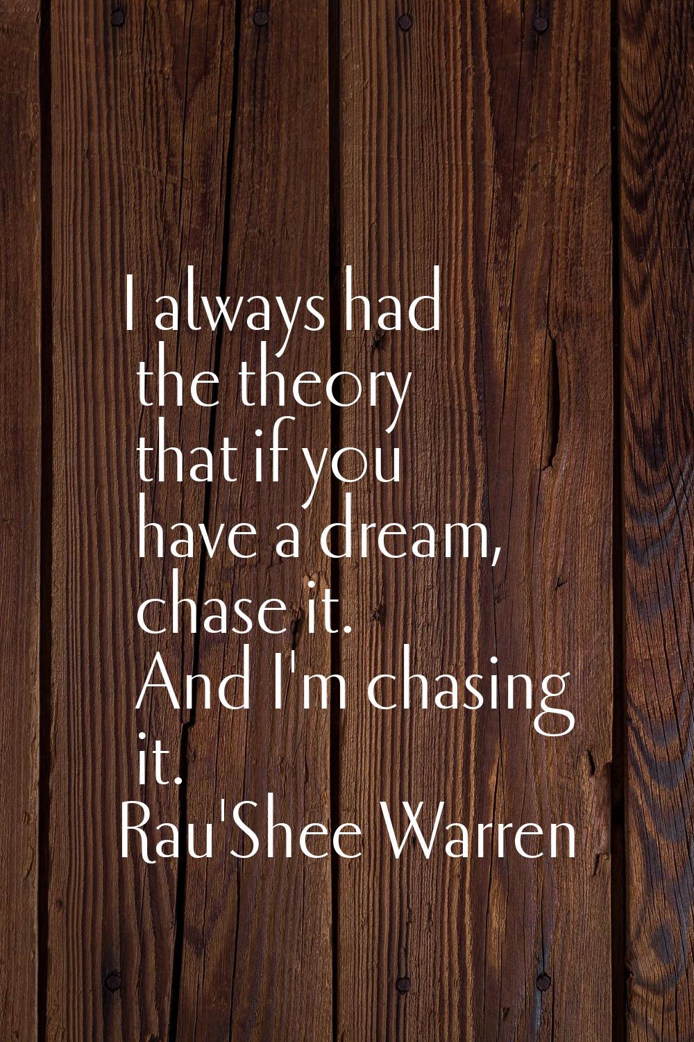I always had the theory that if you have a dream, chase it. And I'm chasing it.