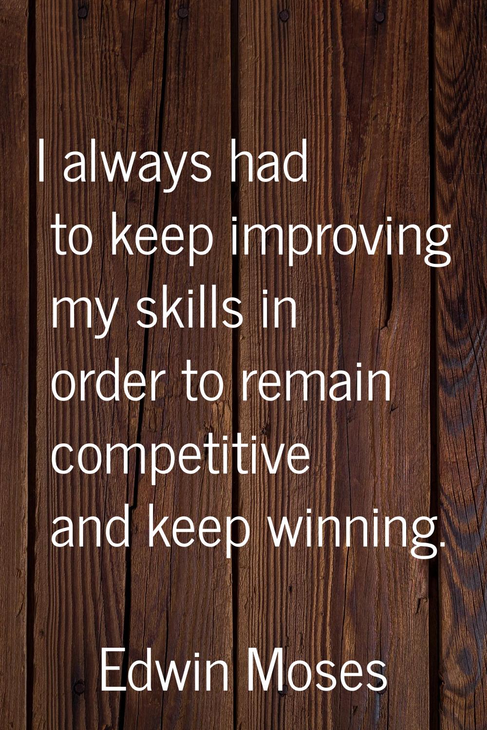 I always had to keep improving my skills in order to remain competitive and keep winning.