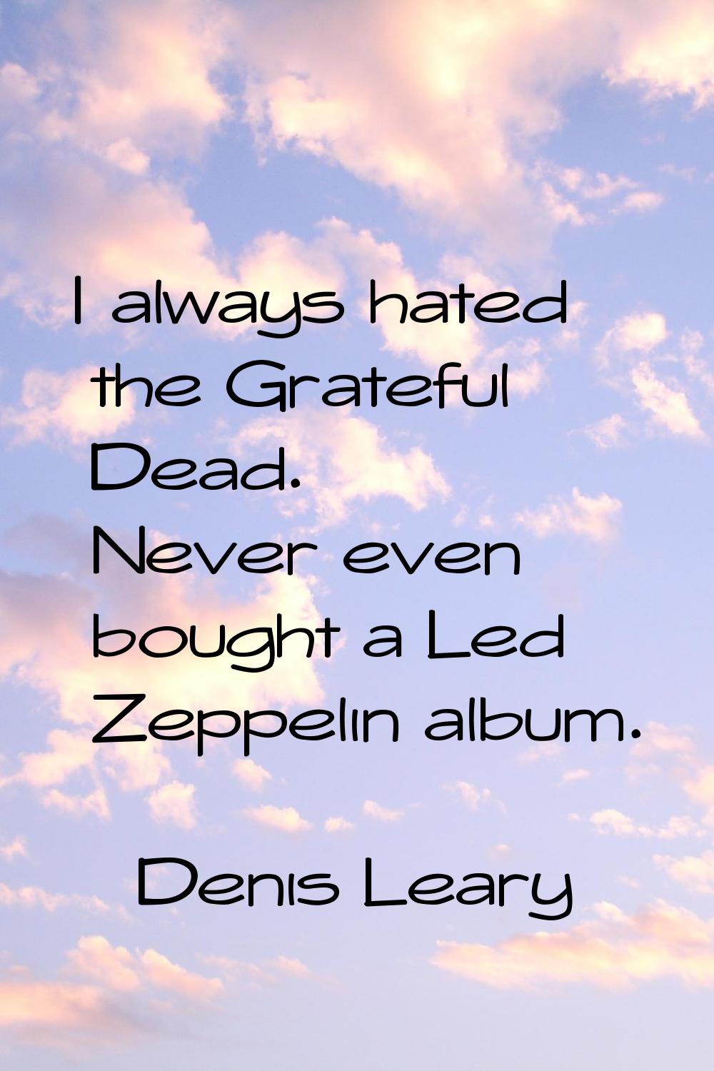 I always hated the Grateful Dead. Never even bought a Led Zeppelin album.