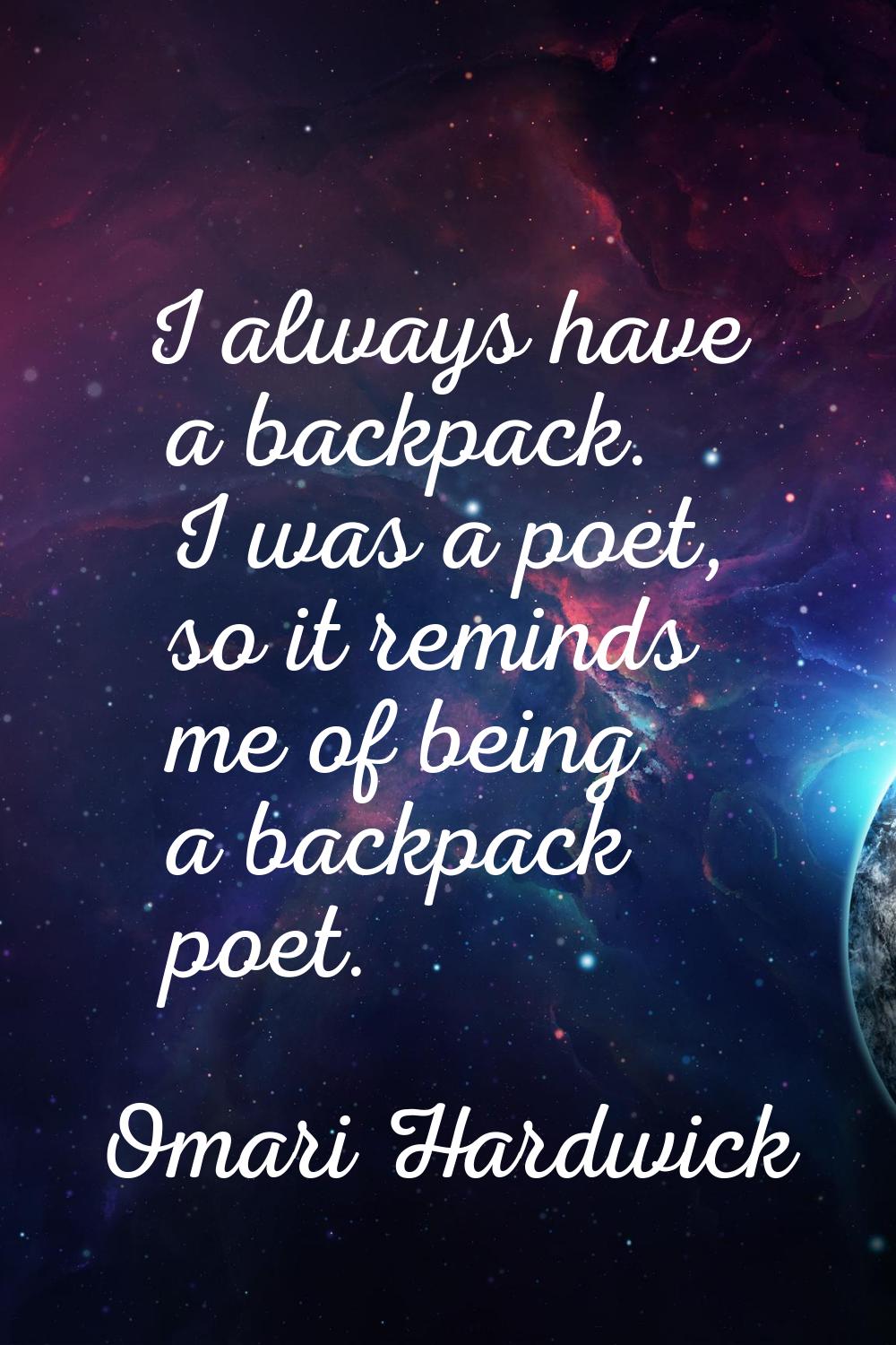 I always have a backpack. I was a poet, so it reminds me of being a backpack poet.
