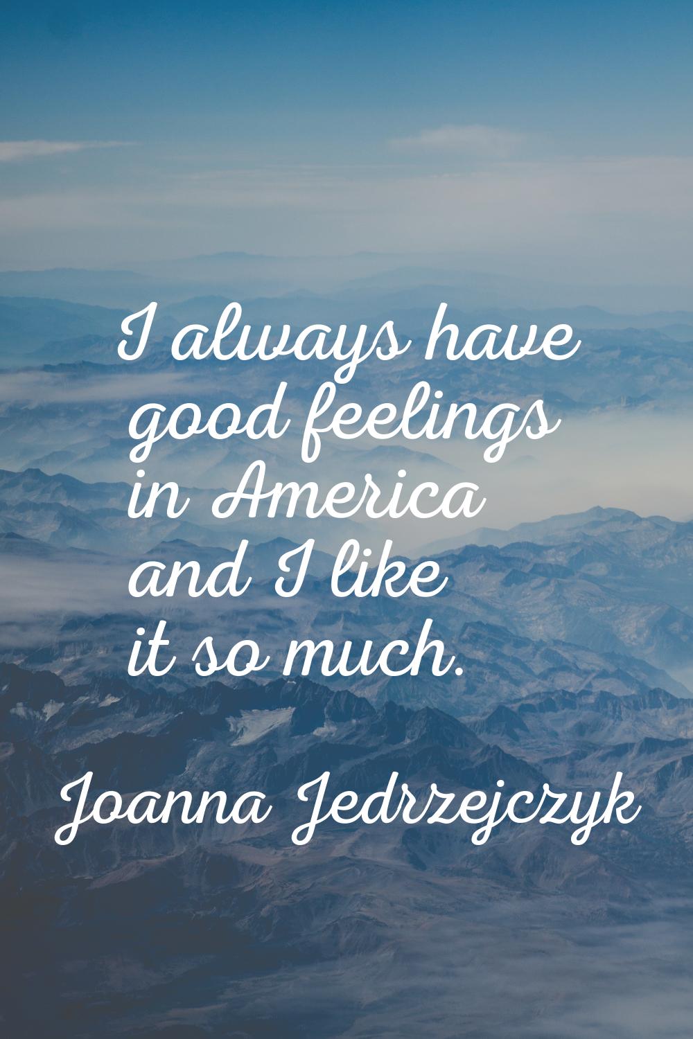 I always have good feelings in America and I like it so much.