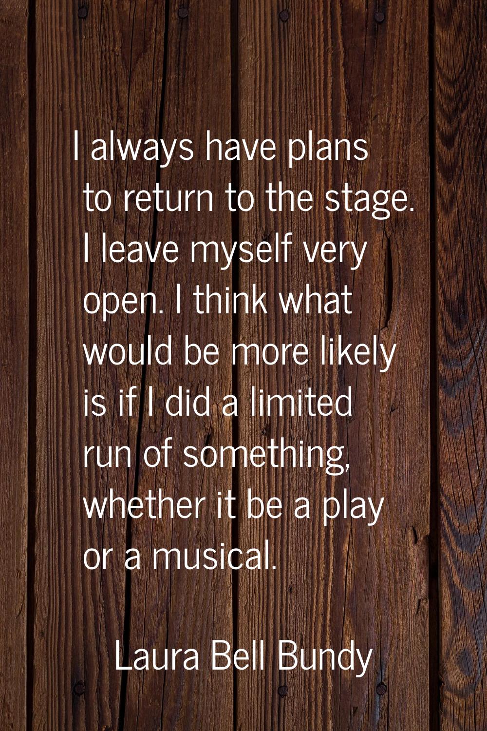 I always have plans to return to the stage. I leave myself very open. I think what would be more li