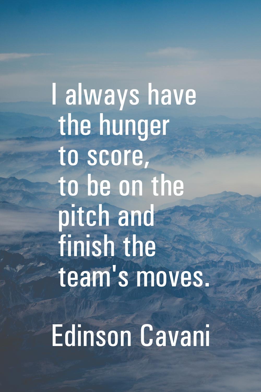 I always have the hunger to score, to be on the pitch and finish the team's moves.