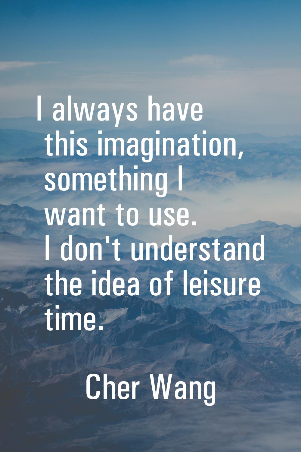 I always have this imagination, something I want to use. I don't understand the idea of leisure tim