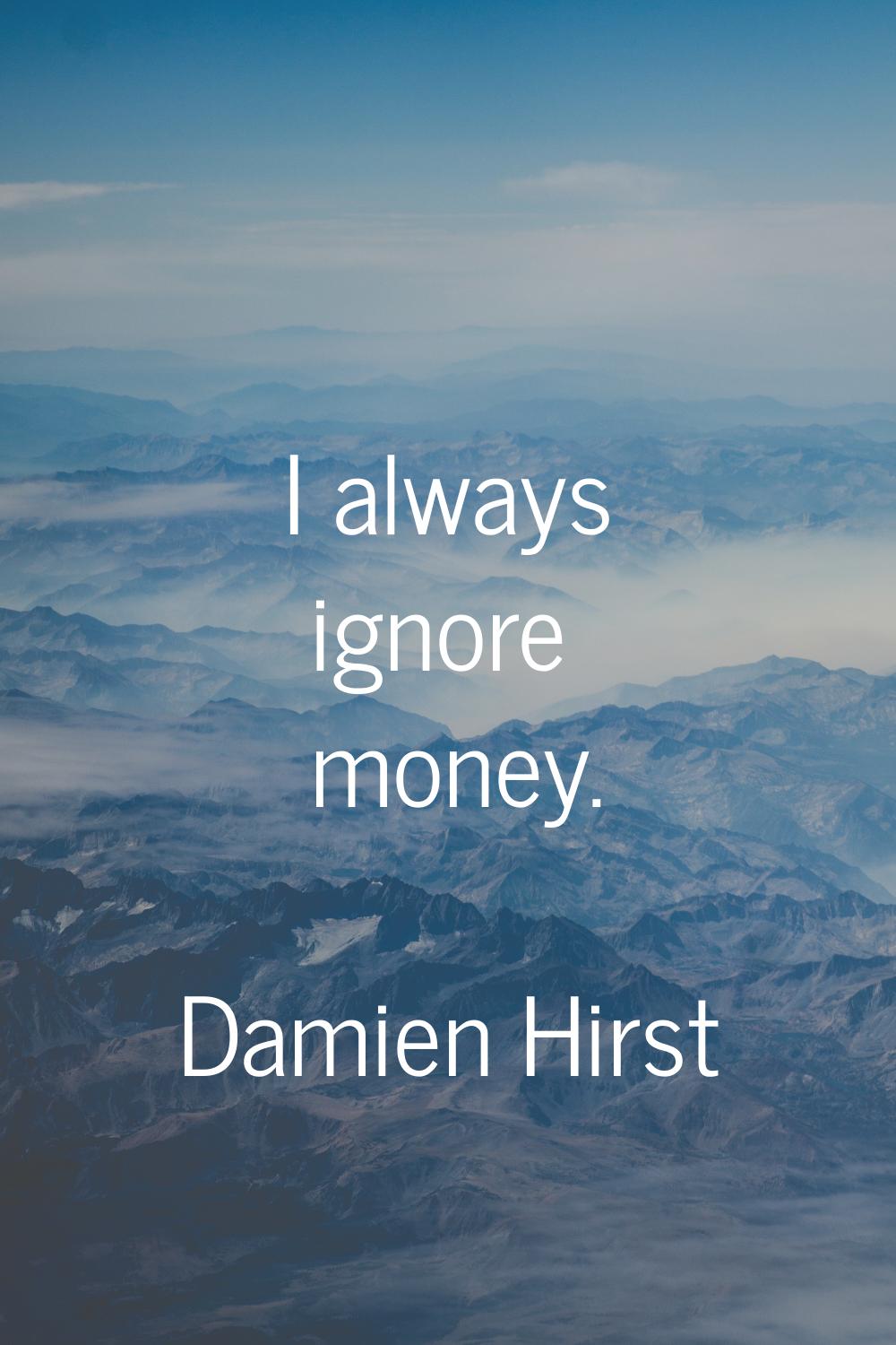 I always ignore money.
