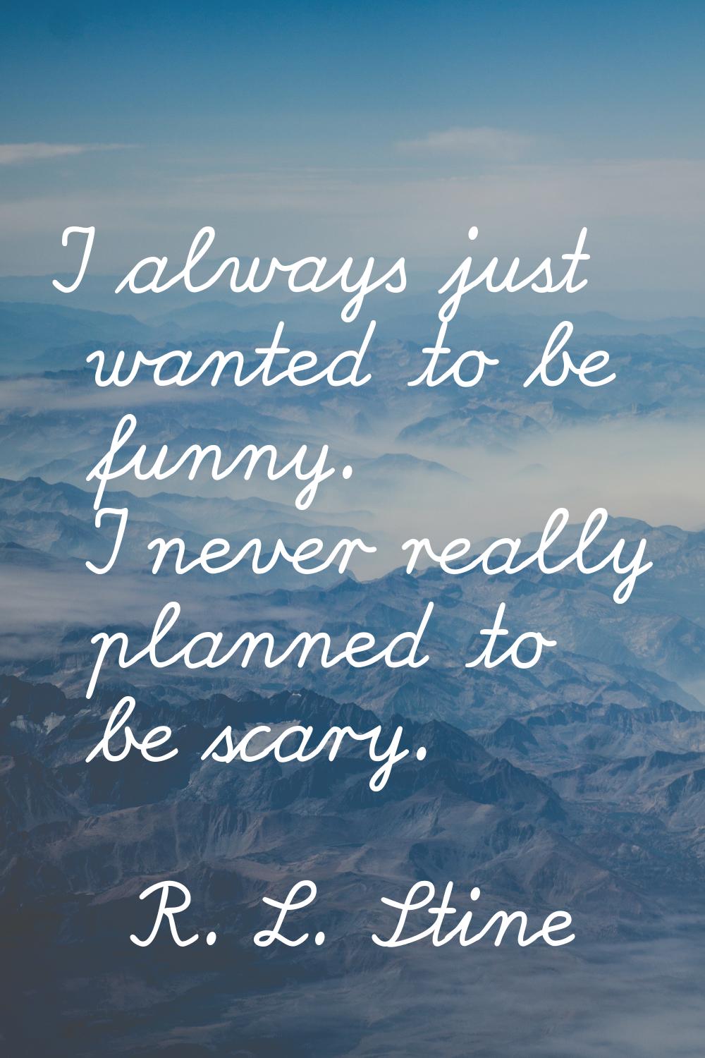 I always just wanted to be funny. I never really planned to be scary.