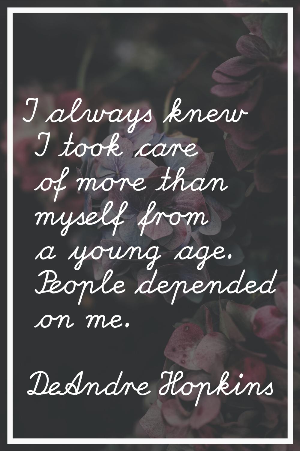 I always knew I took care of more than myself from a young age. People depended on me.