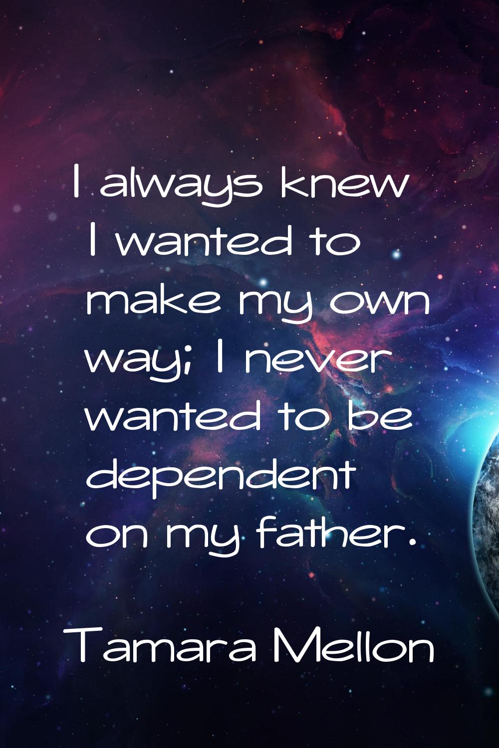 I always knew I wanted to make my own way; I never wanted to be dependent on my father.