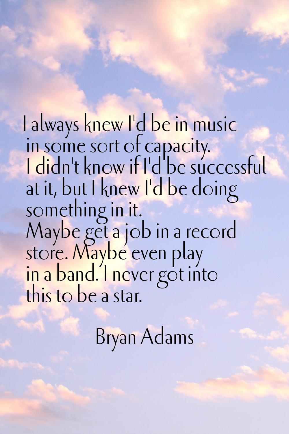I always knew I'd be in music in some sort of capacity. I didn't know if I'd be successful at it, b