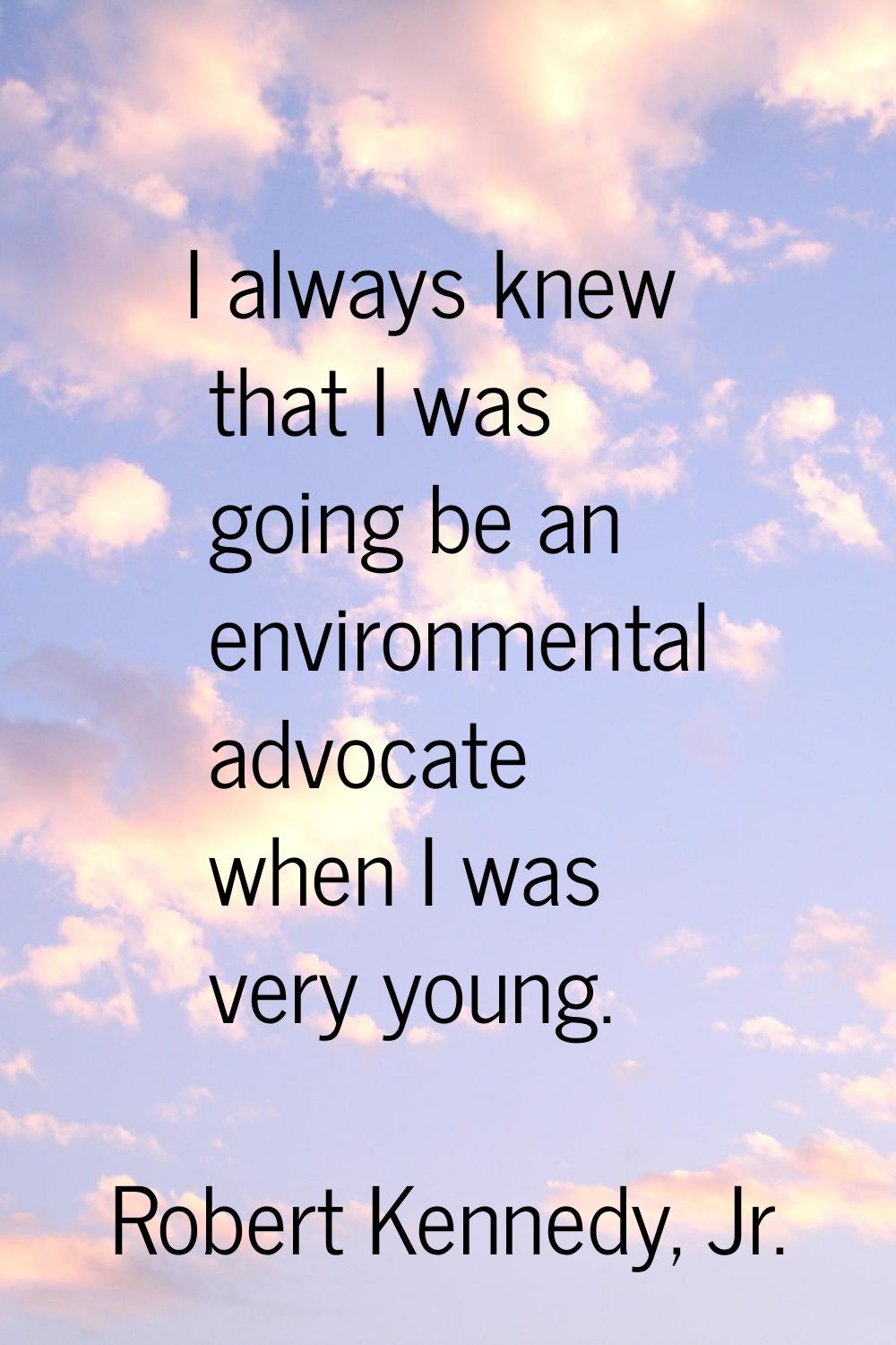 I always knew that I was going be an environmental advocate when I was very young.