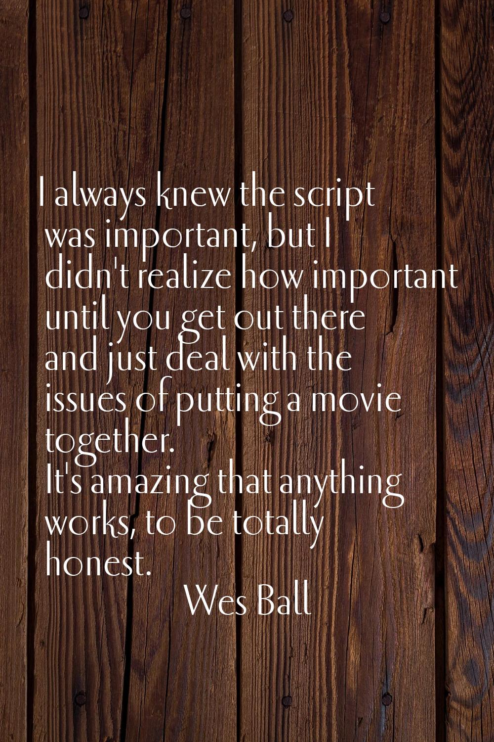I always knew the script was important, but I didn't realize how important until you get out there 