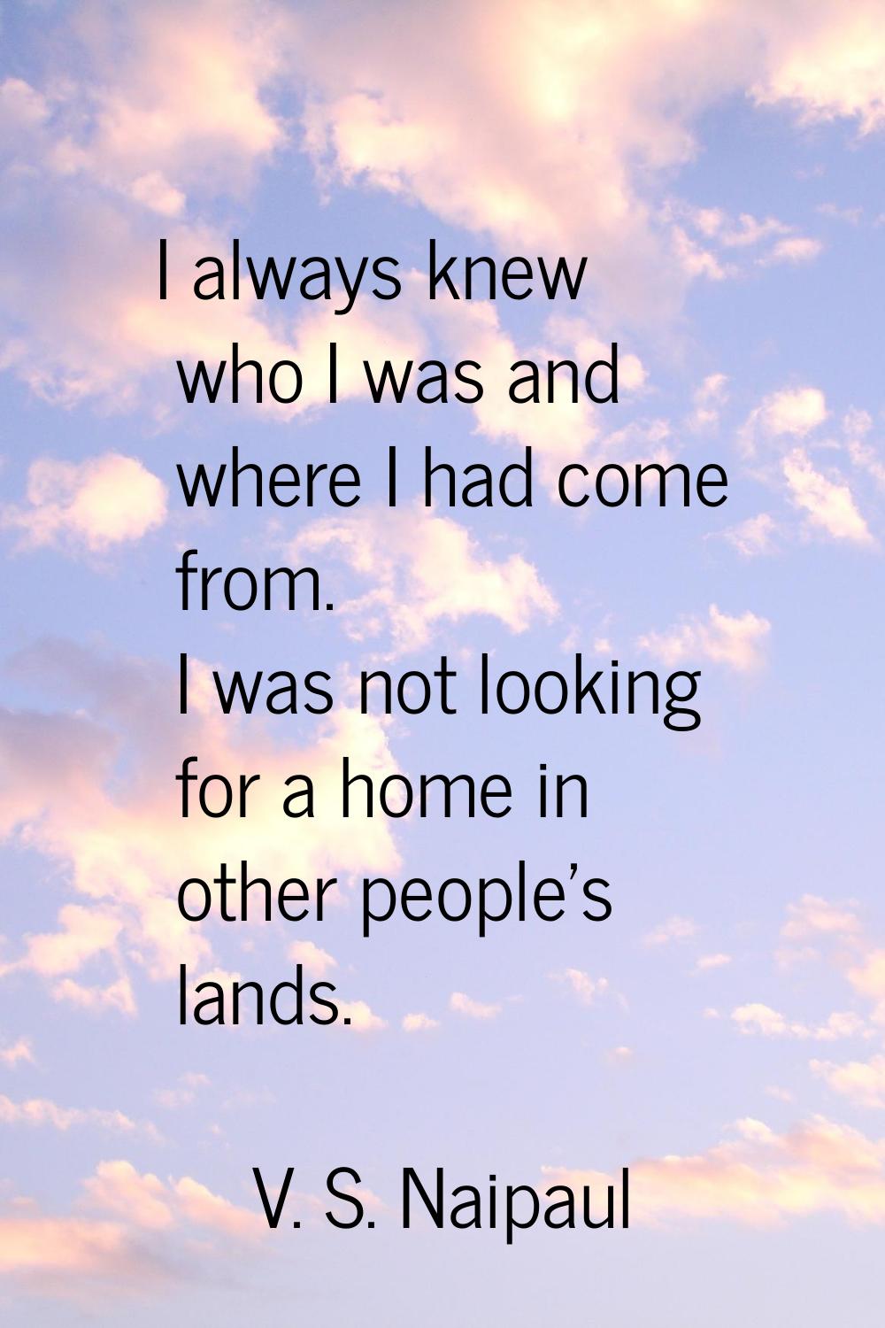 I always knew who I was and where I had come from. I was not looking for a home in other people's l