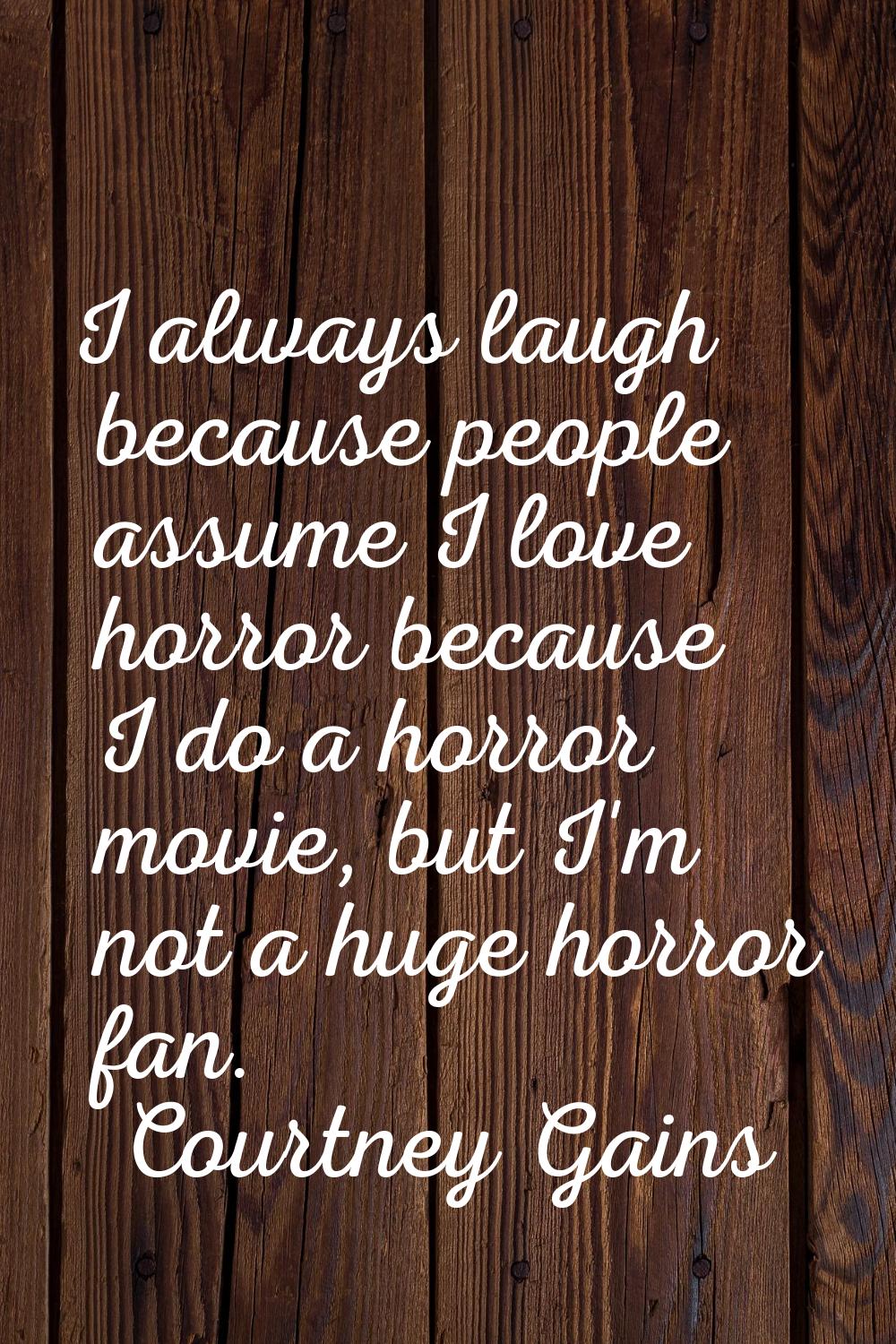 I always laugh because people assume I love horror because I do a horror movie, but I'm not a huge 