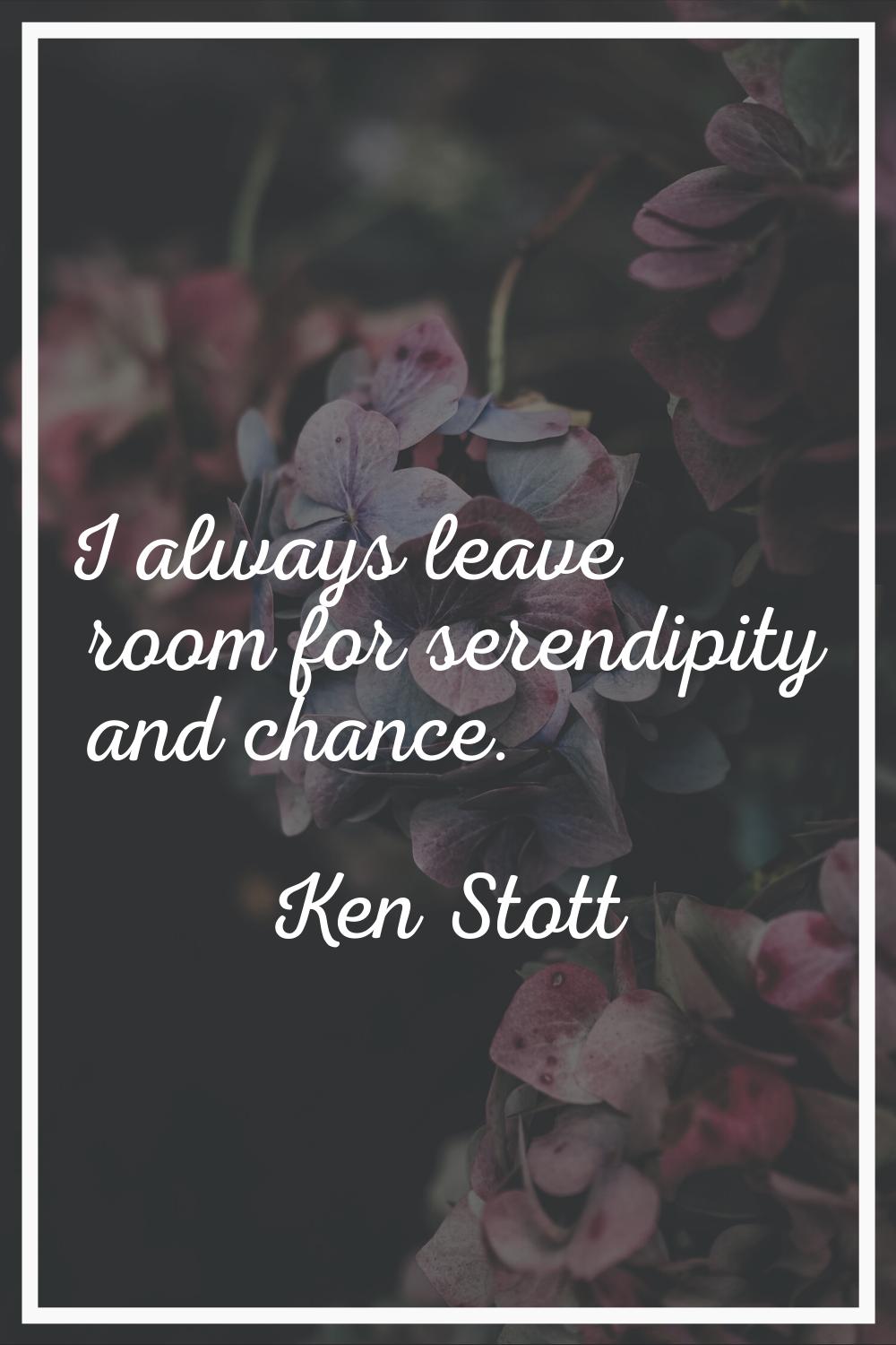 I always leave room for serendipity and chance.