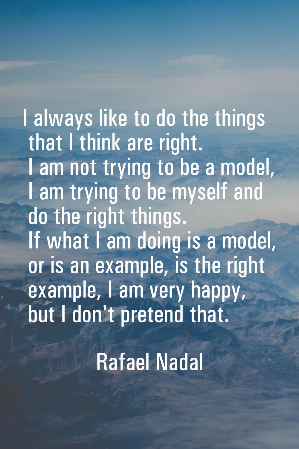 I always like to do the things that I think are right. I am not trying to be a model, I am trying t