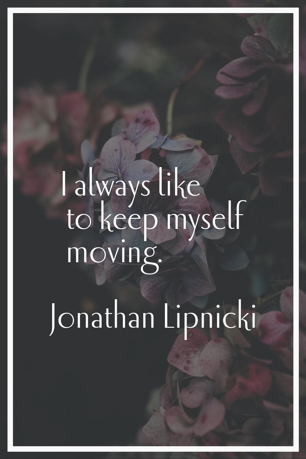 I always like to keep myself moving.