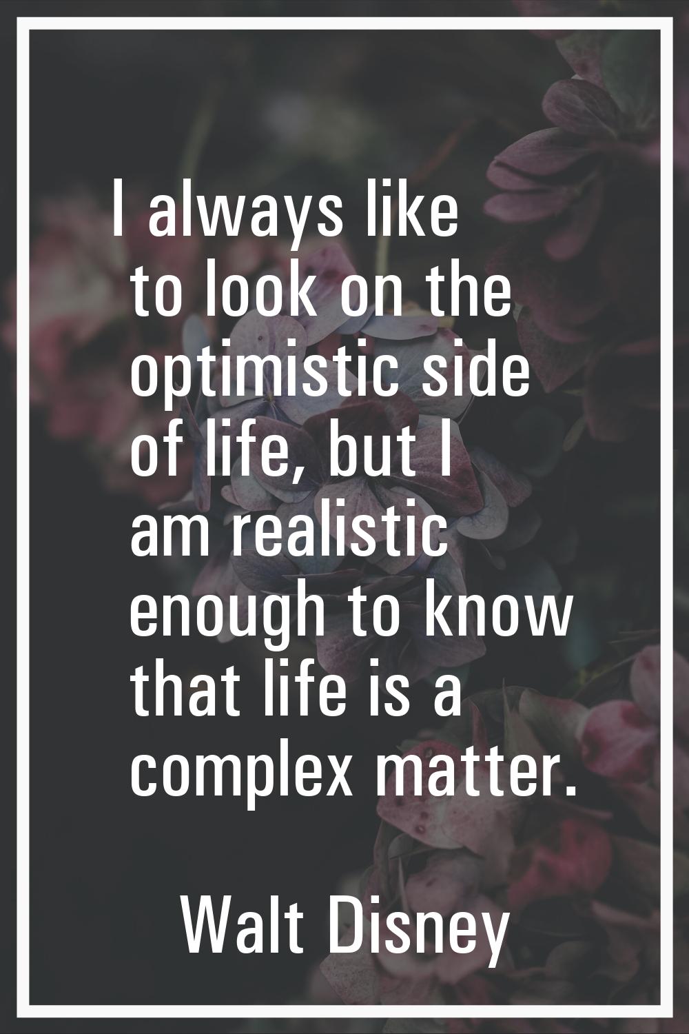 I always like to look on the optimistic side of life, but I am realistic enough to know that life i