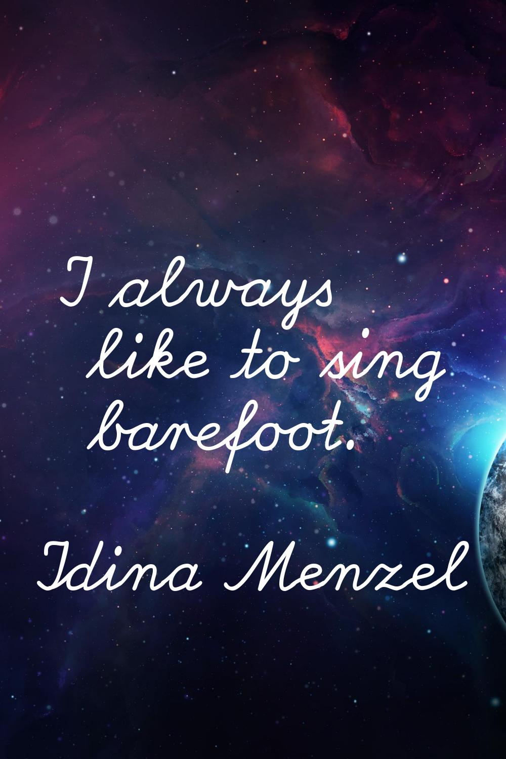 I always like to sing barefoot.
