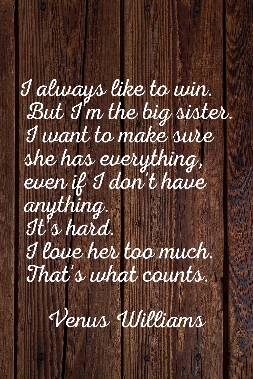 I always like to win. But I'm the big sister. I want to make sure she has everything, even if I don