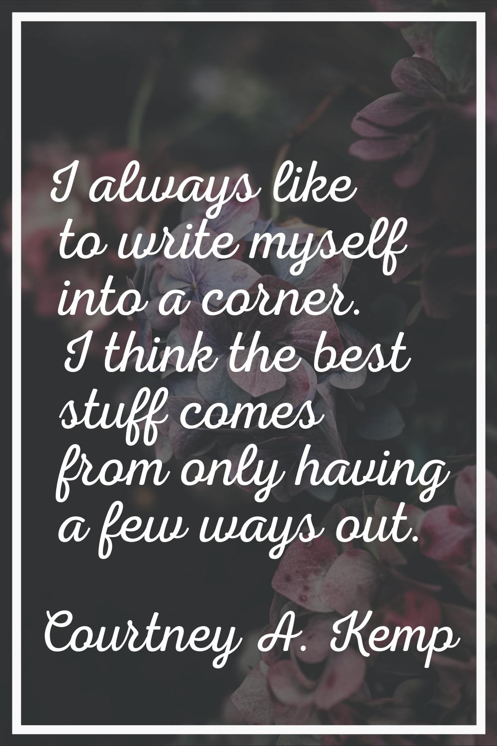 I always like to write myself into a corner. I think the best stuff comes from only having a few wa