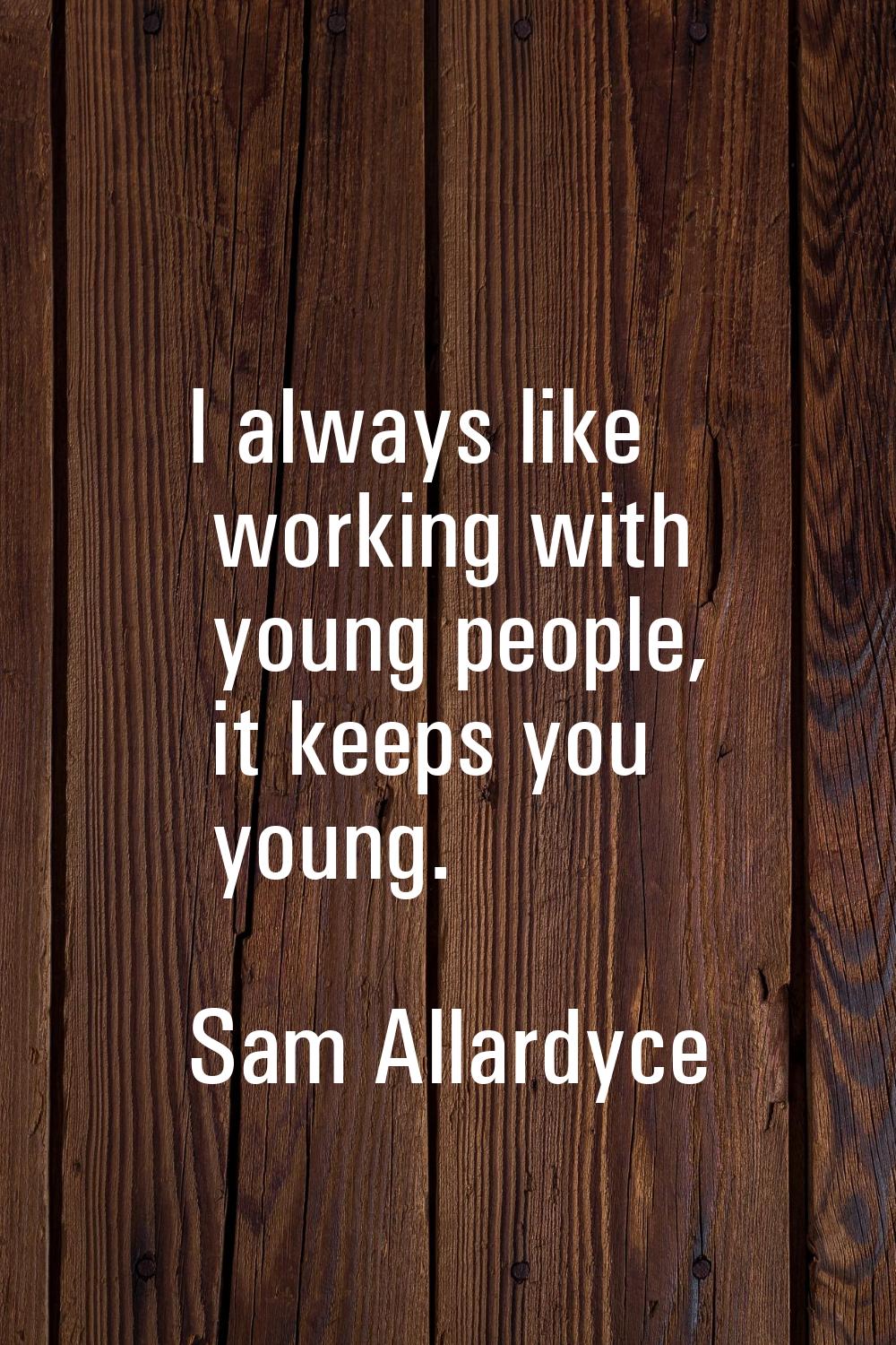 I always like working with young people, it keeps you young.