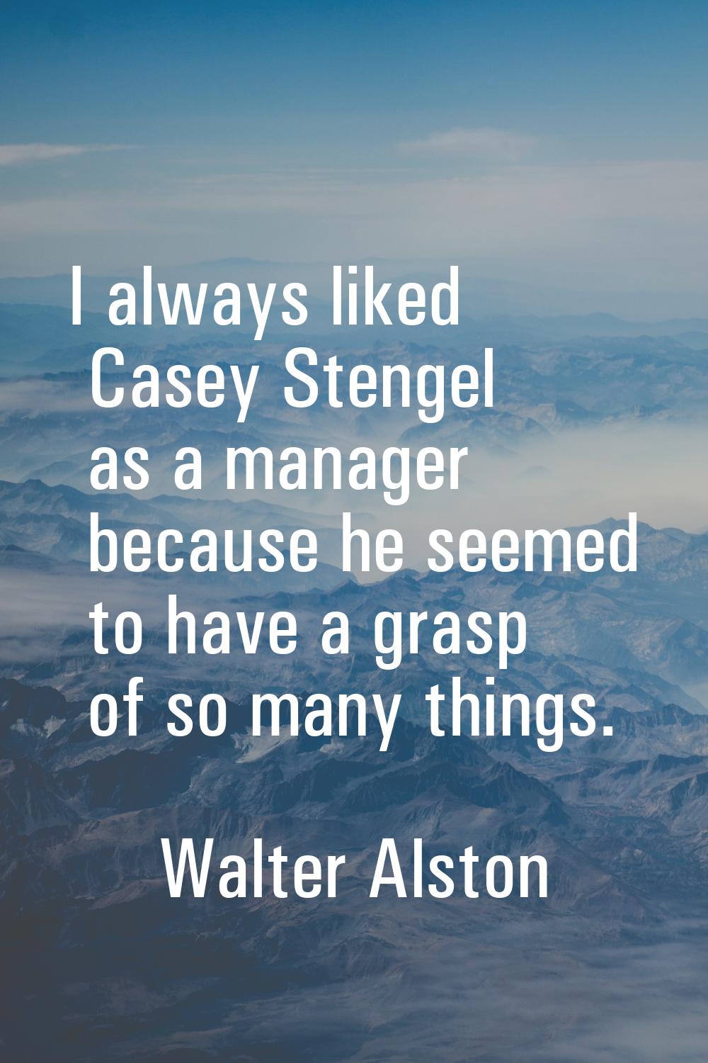 I always liked Casey Stengel as a manager because he seemed to have a grasp of so many things.