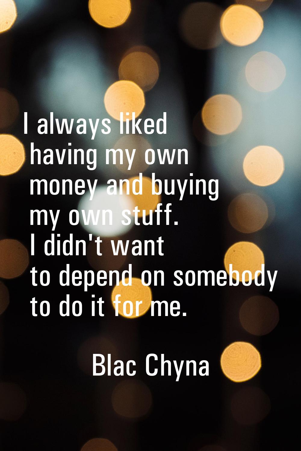 I always liked having my own money and buying my own stuff. I didn't want to depend on somebody to 