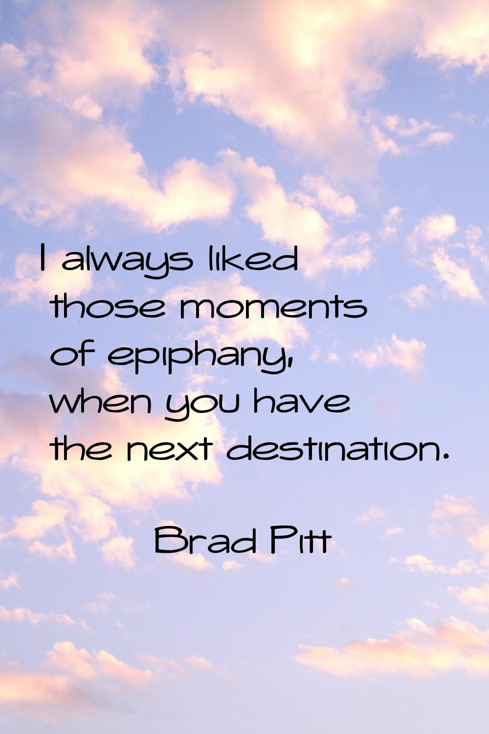 I always liked those moments of epiphany, when you have the next destination.