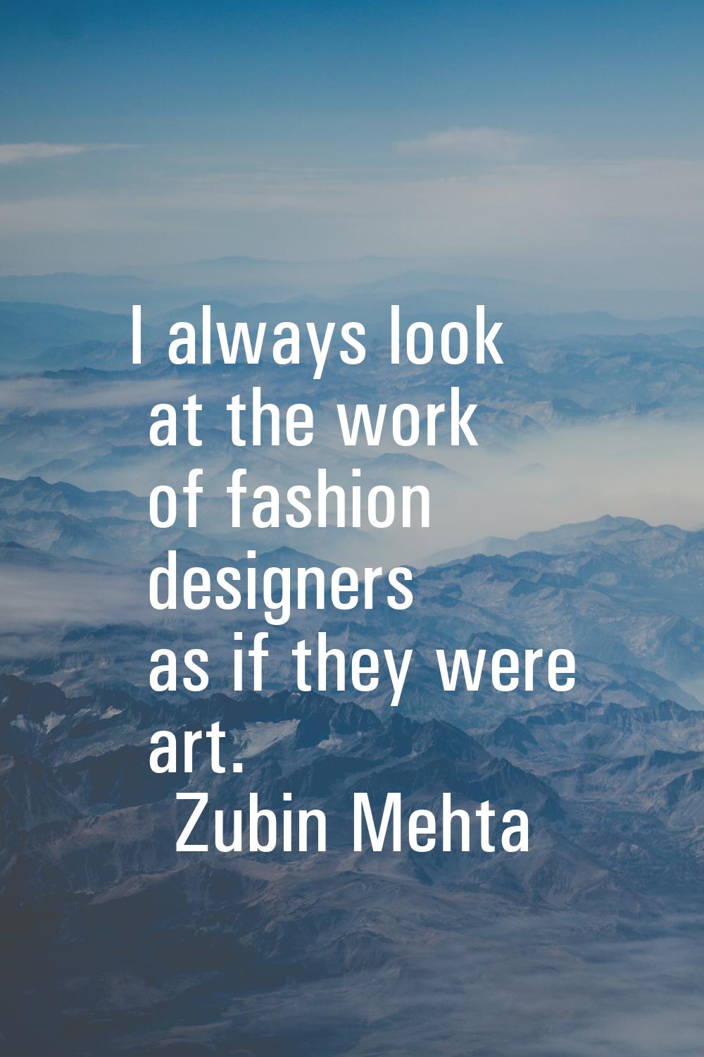 I always look at the work of fashion designers as if they were art.