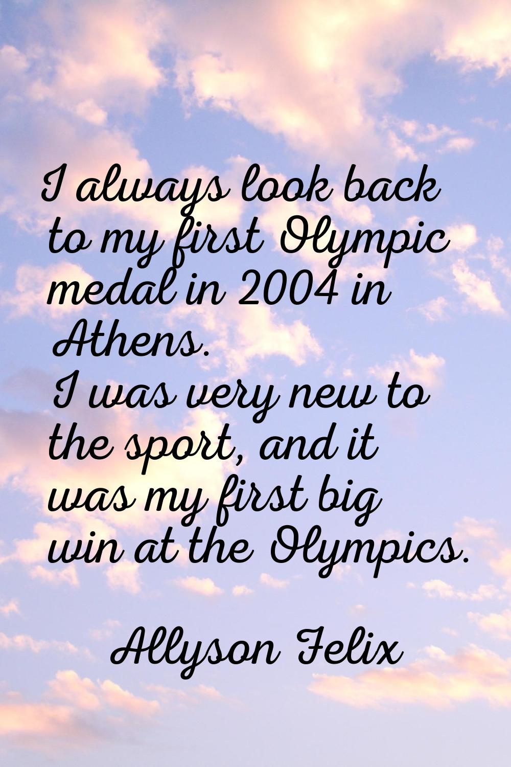 I always look back to my first Olympic medal in 2004 in Athens. I was very new to the sport, and it