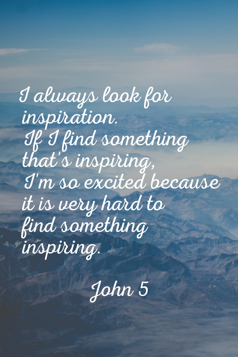 I always look for inspiration. If I find something that's inspiring, I'm so excited because it is v