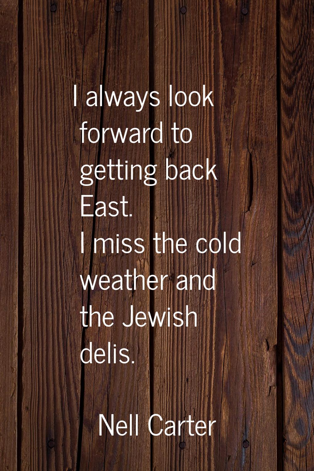 I always look forward to getting back East. I miss the cold weather and the Jewish delis.