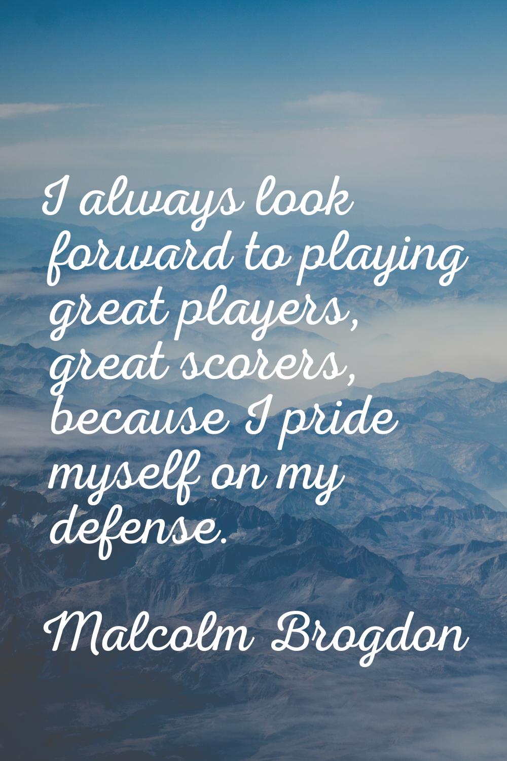 I always look forward to playing great players, great scorers, because I pride myself on my defense