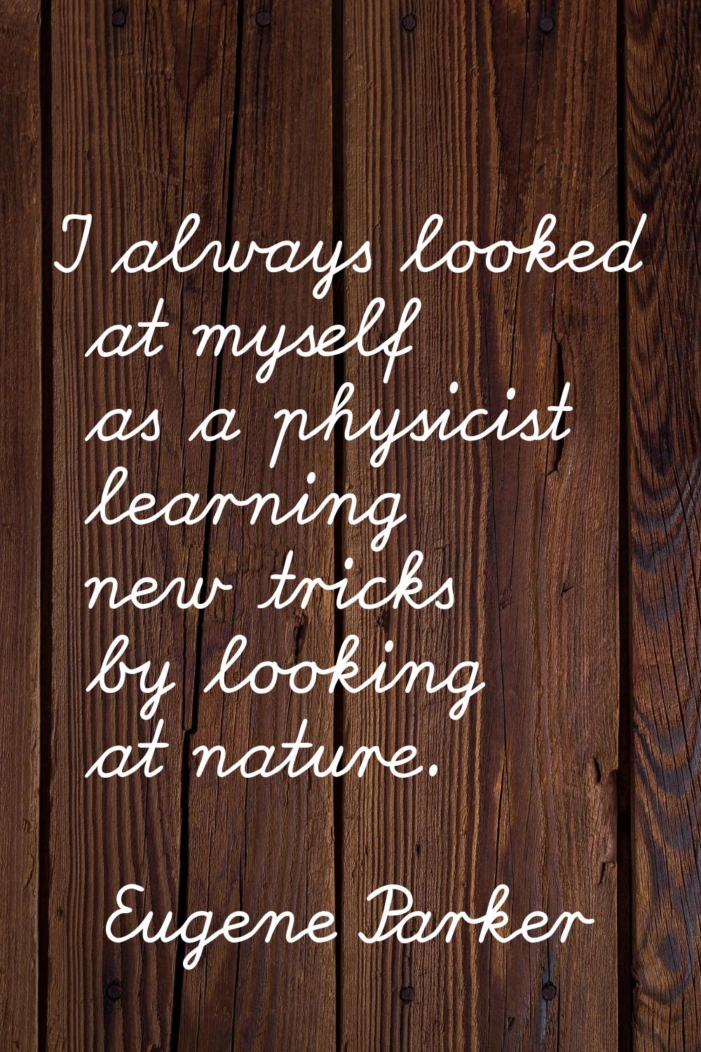 I always looked at myself as a physicist learning new tricks by looking at nature.