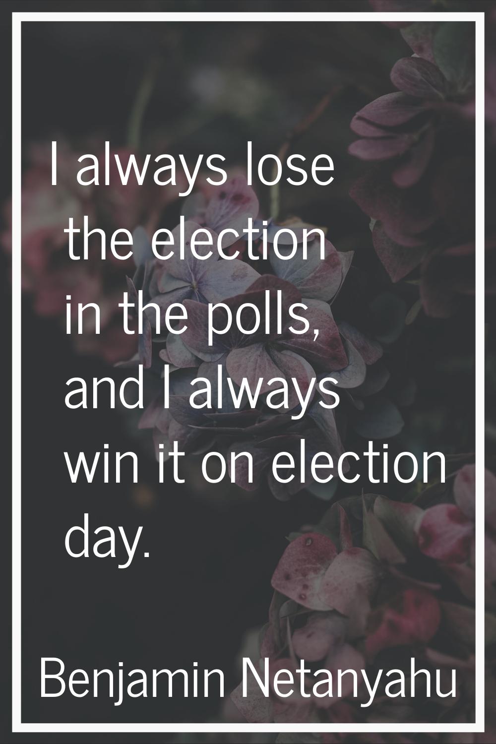 I always lose the election in the polls, and I always win it on election day.
