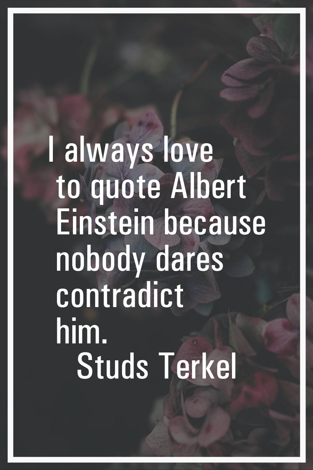 I always love to quote Albert Einstein because nobody dares contradict him.
