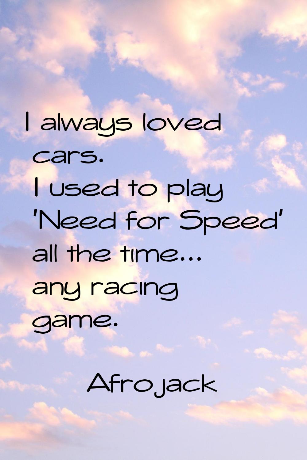 I always loved cars. I used to play 'Need for Speed' all the time... any racing game.