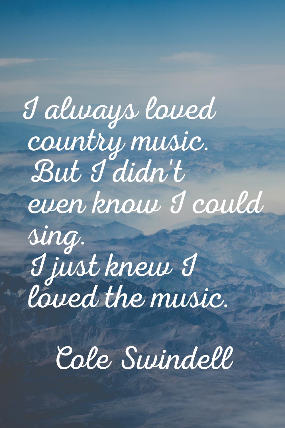 I always loved country music. But I didn't even know I could sing. I just knew I loved the music.