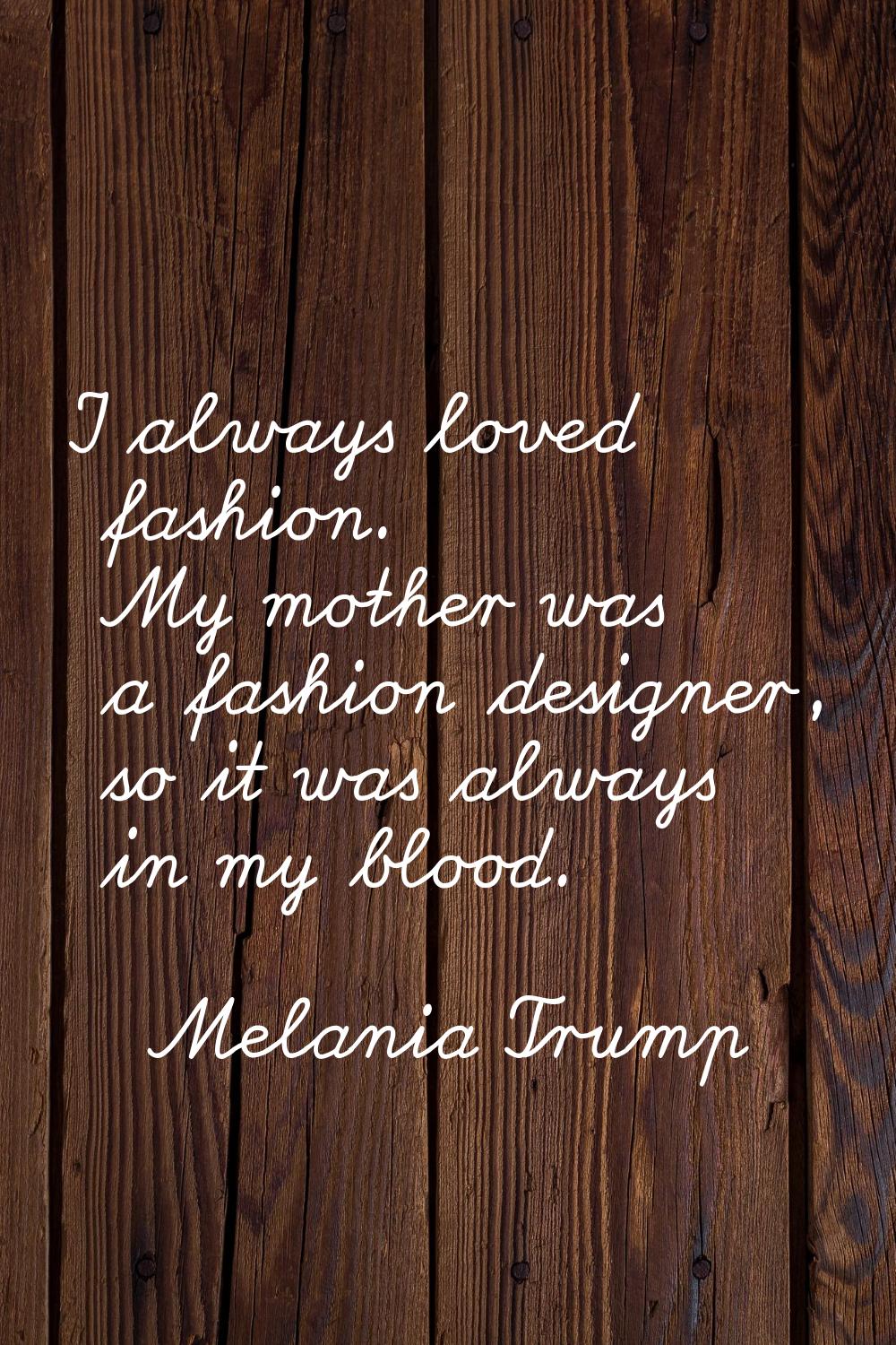 I always loved fashion. My mother was a fashion designer, so it was always in my blood.